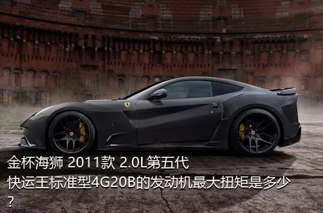金杯海狮 2011款 2.0L第五代快运王标准型4G20B的发动机最大扭矩是多少？