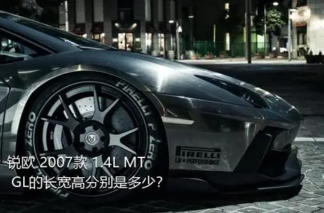 锐欧 2007款 1.4L MT GL的长宽高分别是多少？