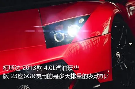 柯斯达 2013款 4.0L汽油豪华版 23座6GR使用的是多大排量的发动机？