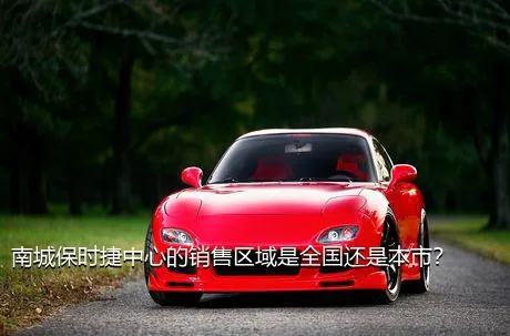 南城保时捷中心的销售区域是全国还是本市？