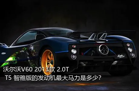沃尔沃V60 2013款 2.0T T5 智雅版的发动机最大马力是多少？