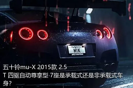 五十铃mu-X 2015款 2.5T 四驱自动尊享型 7座是承载式还是非承载式车身？