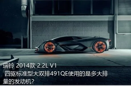 瑞铃 2014款 2.2L V1 四驱标准型大双排491QE使用的是多大排量的发动机？