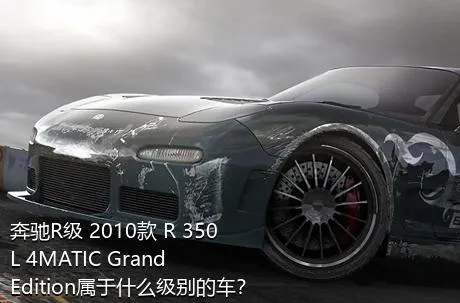 奔驰R级 2010款 R 350 L 4MATIC Grand Edition属于什么级别的车？