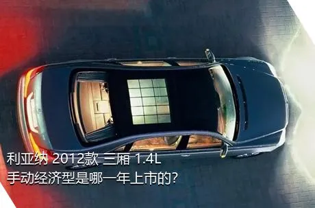 利亚纳 2012款 三厢 1.4L 手动经济型是哪一年上市的？