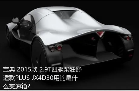 宝典 2015款 2.9T四驱柴油舒适款PLUS JX4D30用的是什么变速箱？