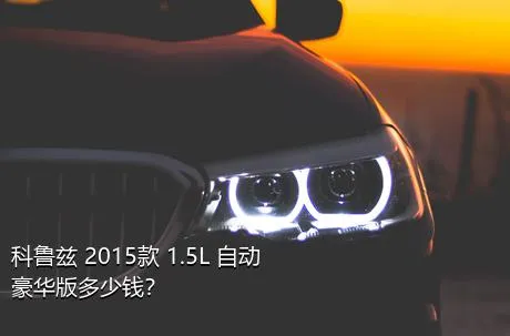 科鲁兹 2015款 1.5L 自动豪华版多少钱？