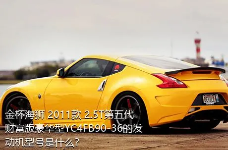 金杯海狮 2011款 2.5T第五代财富版豪华型YC4FB90-36的发动机型号是什么？