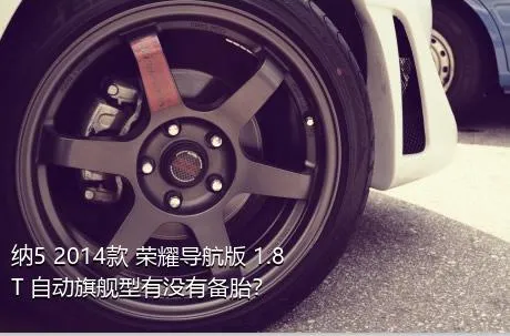 纳5 2014款 荣耀导航版 1.8T 自动旗舰型有没有备胎？
