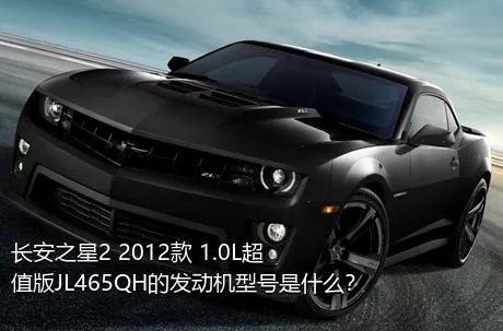 长安之星2 2012款 1.0L超值版JL465QH的发动机型号是什么？