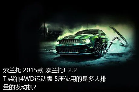索兰托 2015款 索兰托L 2.2T 柴油4WD运动版 5座使用的是多大排量的发动机？