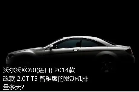 沃尔沃XC60(进口) 2014款 改款 2.0T T5 智雅版的发动机排量多大？