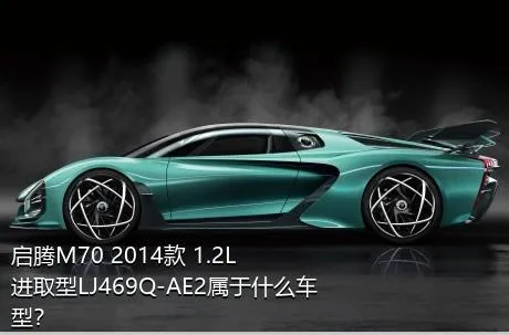 启腾M70 2014款 1.2L进取型LJ469Q-AE2属于什么车型？