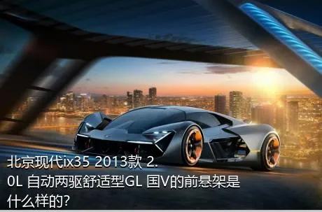 北京现代ix35 2013款 2.0L 自动两驱舒适型GL 国V的前悬架是什么样的？