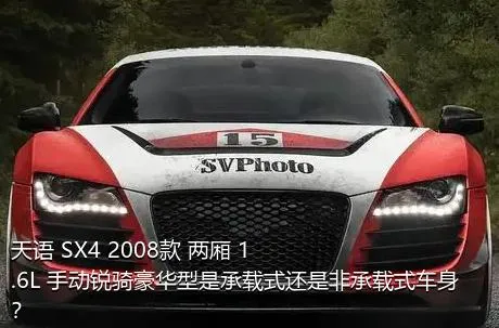 天语 SX4 2008款 两厢 1.6L 手动锐骑豪华型是承载式还是非承载式车身？