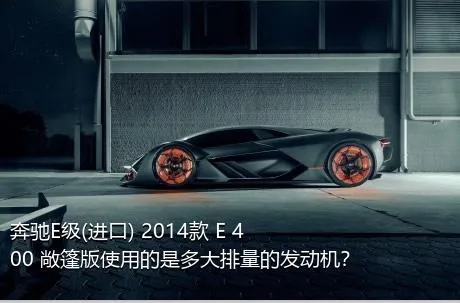 奔驰E级(进口) 2014款 E 400 敞篷版使用的是多大排量的发动机？