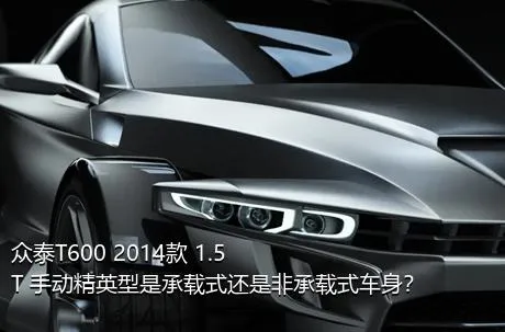 众泰T600 2014款 1.5T 手动精英型是承载式还是非承载式车身？