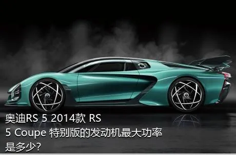 奥迪RS 5 2014款 RS 5 Coupe 特别版的发动机最大功率是多少？