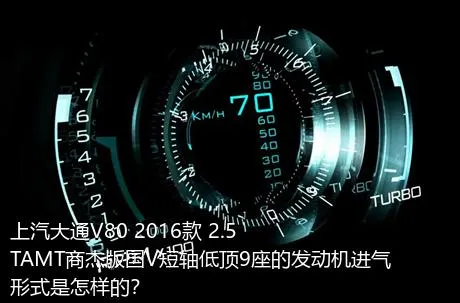 上汽大通V80 2016款 2.5TAMT商杰版国V短轴低顶9座的发动机进气形式是怎样的？