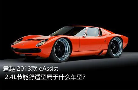 君越 2013款 eAssist 2.4L节能舒适型属于什么车型？