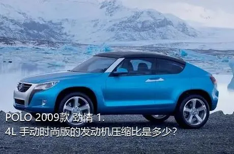 POLO 2009款 劲情 1.4L 手动时尚版的发动机压缩比是多少？