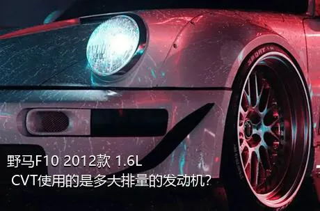 野马F10 2012款 1.6L CVT使用的是多大排量的发动机？