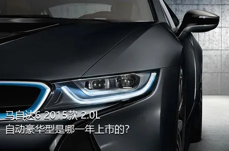 马自达6 2015款 2.0L 自动豪华型是哪一年上市的？