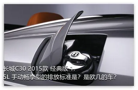 长城C30 2015款 经典版 1.5L 手动畅享型的排放标准是？是欧几的车？