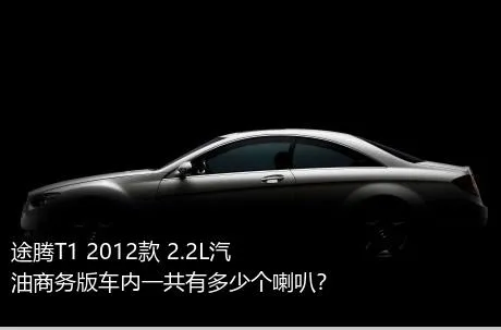 途腾T1 2012款 2.2L汽油商务版车内一共有多少个喇叭？