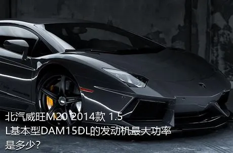 北汽威旺M20 2014款 1.5L基本型DAM15DL的发动机最大功率是多少？