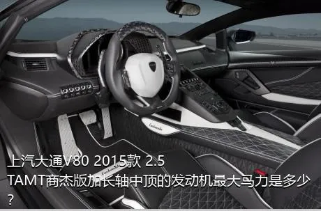 上汽大通V80 2015款 2.5TAMT商杰版加长轴中顶的发动机最大马力是多少？