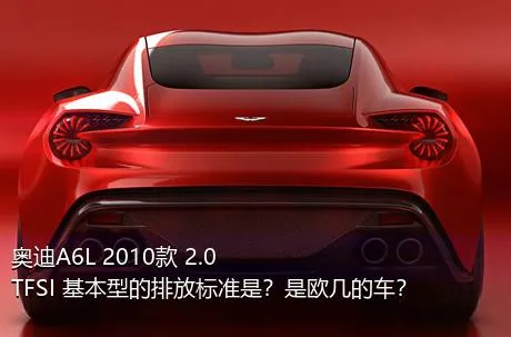 奥迪A6L 2010款 2.0 TFSI 基本型的排放标准是？是欧几的车？