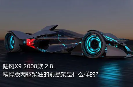 陆风X9 2008款 2.8L 精悍版两驱柴油的前悬架是什么样的？