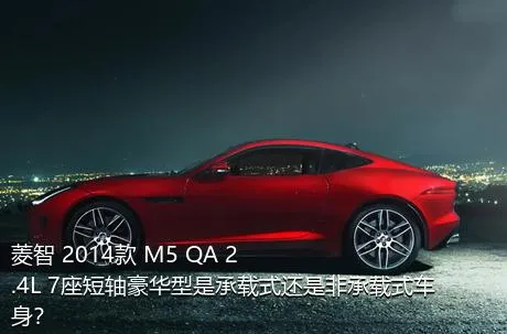 菱智 2014款 M5 QA 2.4L 7座短轴豪华型是承载式还是非承载式车身？