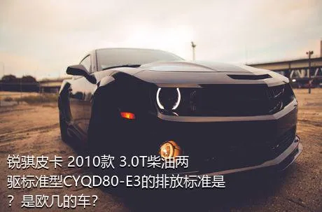 锐骐皮卡 2010款 3.0T柴油两驱标准型CYQD80-E3的排放标准是？是欧几的车？