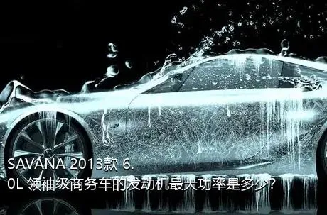 SAVANA 2013款 6.0L 领袖级商务车的发动机最大功率是多少？