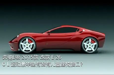 奔驰E级 2015款 改款 E 260 L 运动豪华型有没有儿童座椅接口？