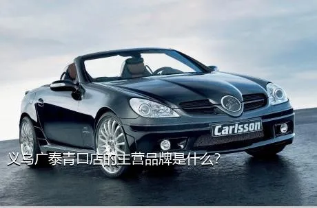 义乌广泰青口店的主营品牌是什么？