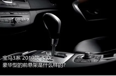 宝马3系 2010款 320i 豪华型的前悬架是什么样的？