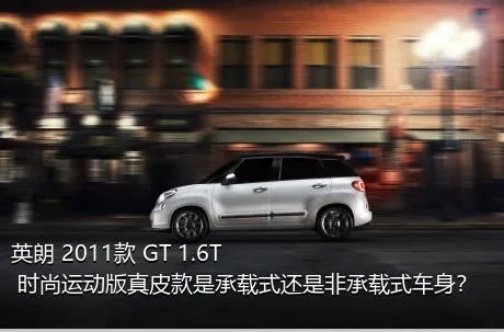 英朗 2011款 GT 1.6T 时尚运动版真皮款是承载式还是非承载式车身？
