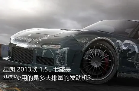 星朗 2013款 1.5L 七座豪华型使用的是多大排量的发动机？
