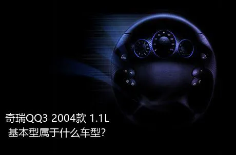 奇瑞QQ3 2004款 1.1L 基本型属于什么车型？
