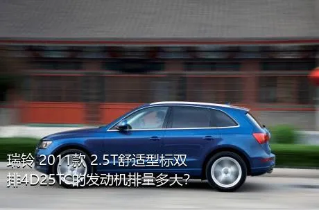 瑞铃 2011款 2.5T舒适型标双排4D25TC的发动机排量多大？