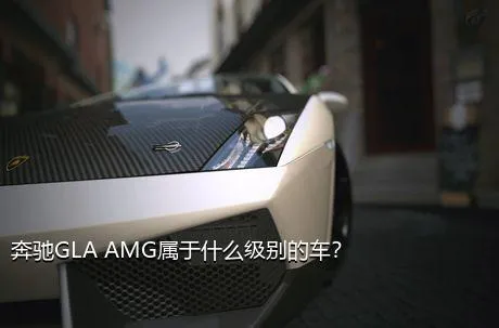 奔驰GLA AMG属于什么级别的车？