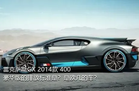 雷克萨斯GX 2014款 400 豪华版的排放标准是？是欧几的车？