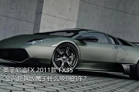 英菲尼迪FX 2011款 FX35 金尚超越版属于什么级别的车？