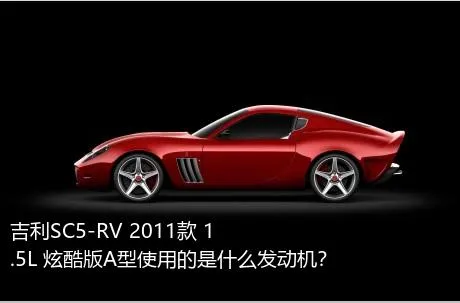 吉利SC5-RV 2011款 1.5L 炫酷版A型使用的是什么发动机？