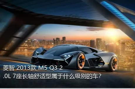 菱智 2013款 M5 Q3 2.0L 7座长轴舒适型属于什么级别的车？