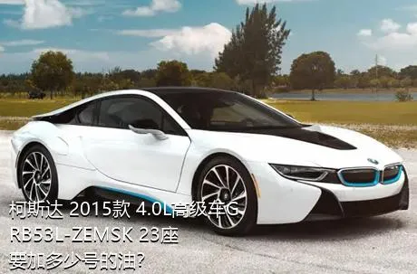 柯斯达 2015款 4.0L高级车GRB53L-ZEMSK 23座要加多少号的油？