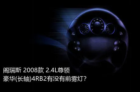 阁瑞斯 2008款 2.4L尊领 豪华(长轴)4RB2有没有前雾灯？